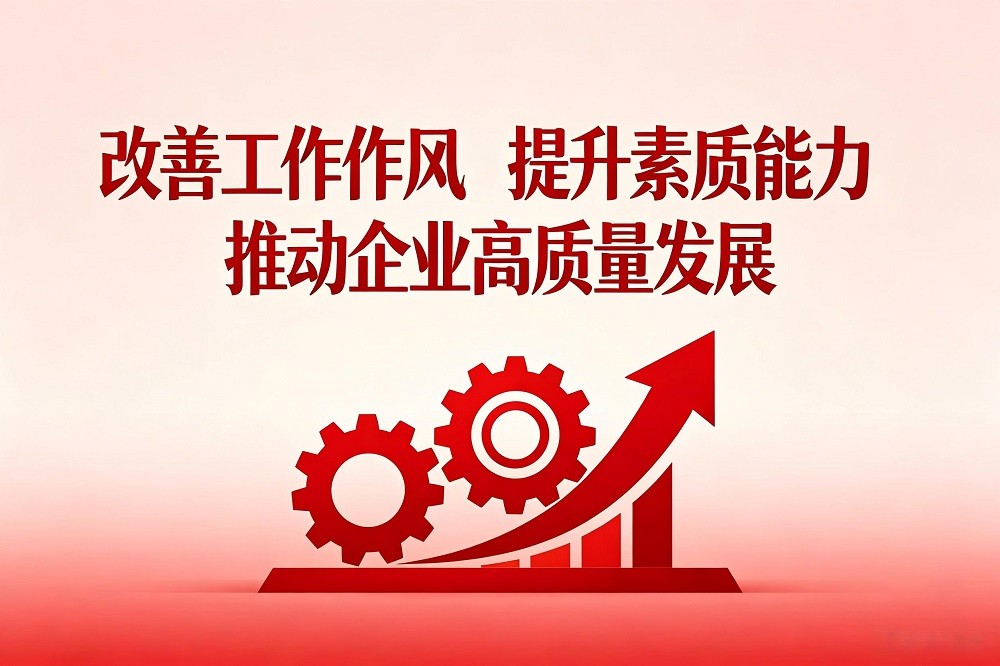改善工作作風(fēng)，提升素質(zhì)能力，推動(dòng)企業(yè)高質(zhì)量發(fā)展