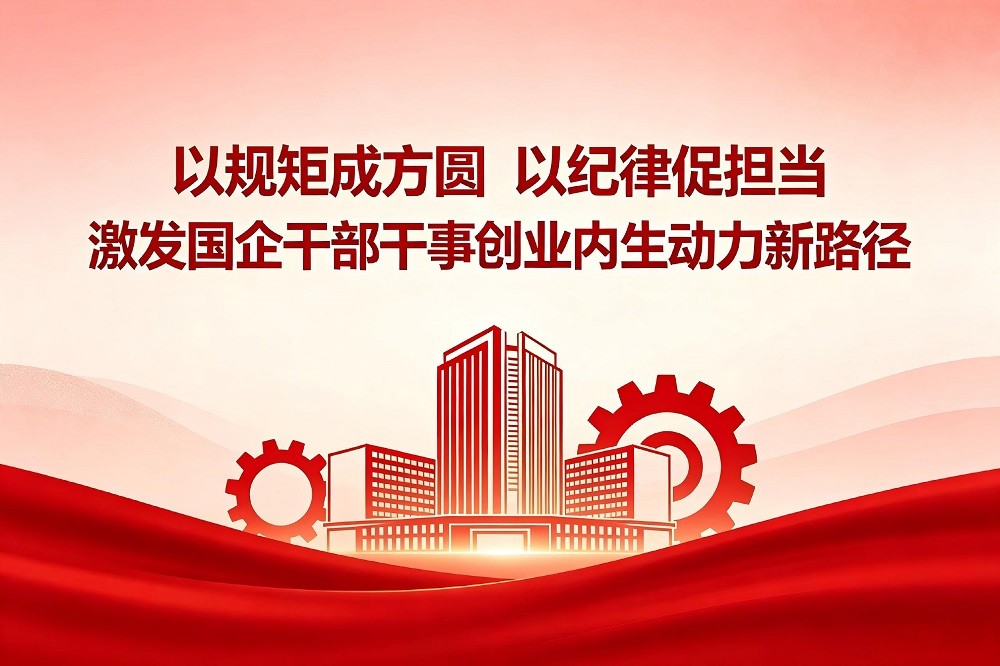 以規(guī)矩成方圓、以紀律促擔當，激發(fā)國企干部干事創(chuàng)業(yè)內(nèi)生動力新路徑