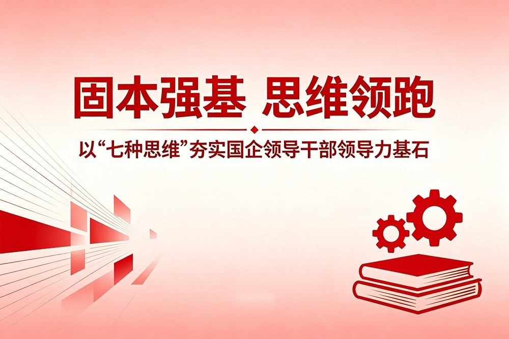 固本強(qiáng)基、思維領(lǐng)跑：以“七種思維”夯實(shí)國(guó)企領(lǐng)導(dǎo)干部領(lǐng)導(dǎo)力基石