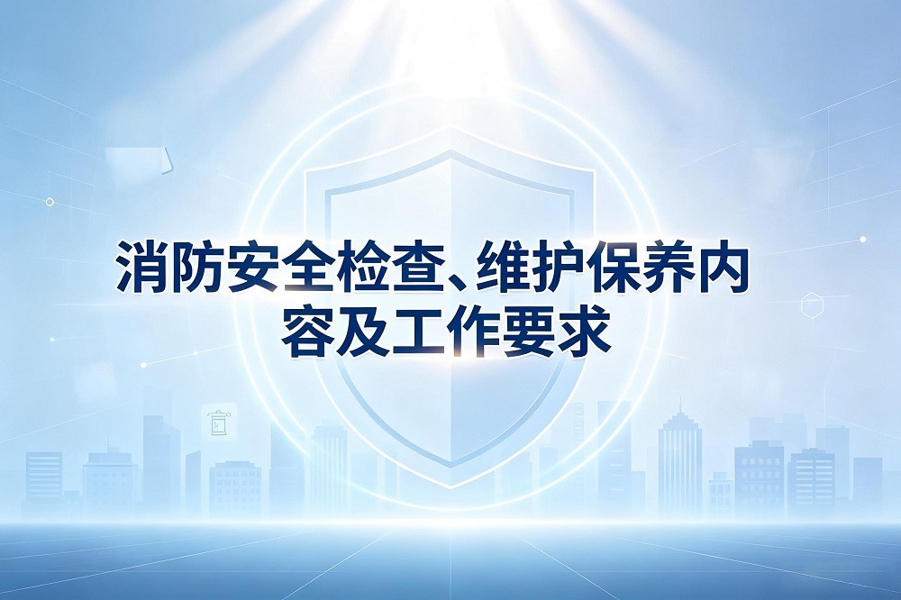 消防安全檢查、維護(hù)保養(yǎng)內(nèi)容及工作要求
